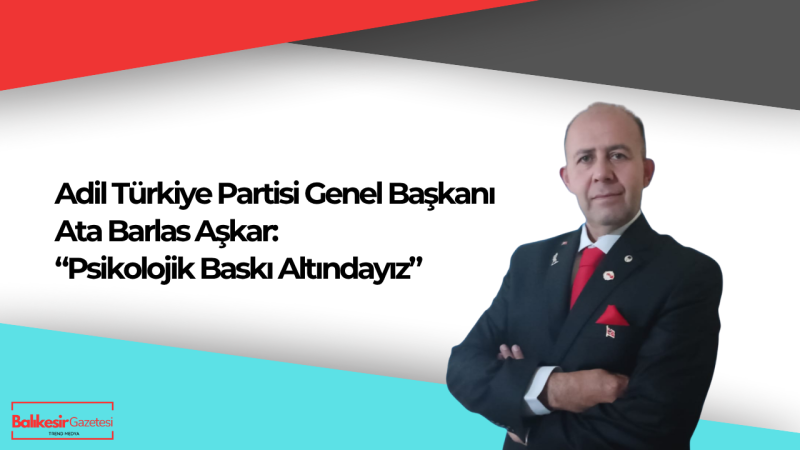 Adil Türkiye Partisi Genel Başkanı Dr. Ata Barlas Aşkar: “Hayatımız Tehlikede. Sürekli Tehdit, Şantaj ve Psikolojik Baskı Altındayız