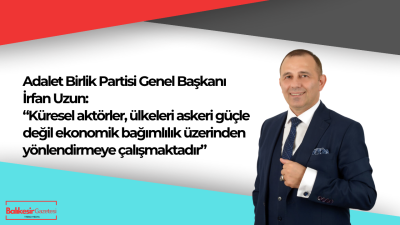 Adalet Birlik Partisi Genel Başkanı İrfan Uzun: “Türkiye Küresel Hesaplaşmanın Ortasında, Millet Gerçeği Bilmek Zorunda!”