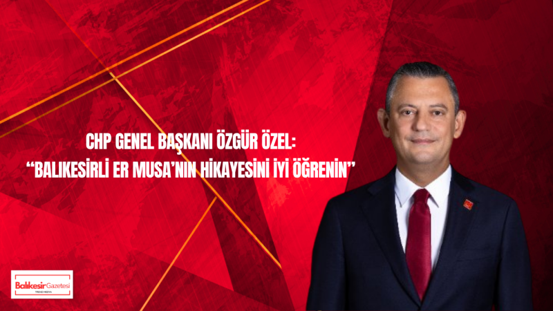 CHP Genel Başkanı Özgür Özel'den Balıkesirli Er Musa Vurgusu
