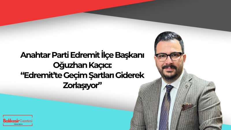 Anahtar Parti Edremit İlçe Başkanı Oğuzhan Kaçıcı’dan Enflasyon Tepkisi: “Ege’de Yaşam Maliyeti Hızla Yükseliyor”
