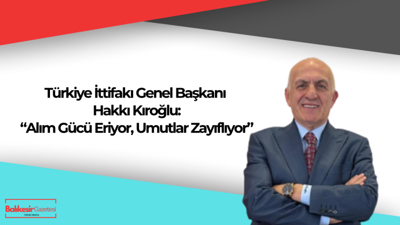Türkiye İttifakı Genel Başkanı Hakkı Kıroğlu’ndan Enflasyon Tepkisi: “Rakamlar Değil, Hayat Konuşulmalı”