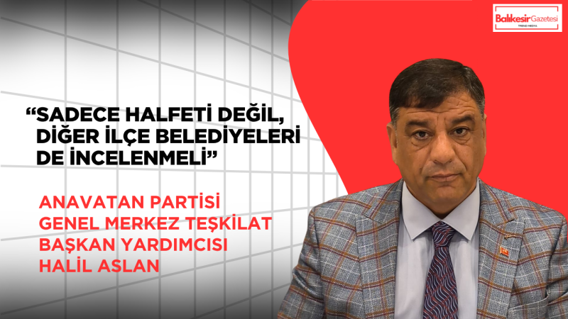 Anavatan Partisi Genel Merkez Teşkilat Başkan Yardımcısı Halil Aslan: “Sadece Halfeti Değil, Diğer İlçe Belediyeleri De İncelenmeli”