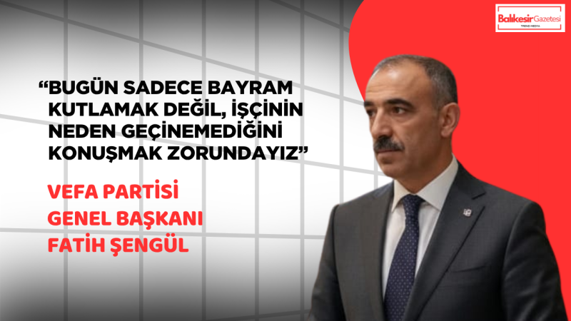 Vefa Partisi Genel Başkanı Fatih Şengül’ndan 1 Mayıs Tepkisi: “Emeğin Karşılığı Verilmeden Toplumsal Huzur Sağlanamaz”