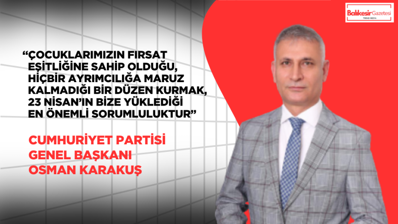 Cumhuriyet Partisi Genel Başkanı Osman Karakuş: “23 Nisan, Sadece Bir Bayram Değil, Geleceğe Verilmiş Bir Sözdür”