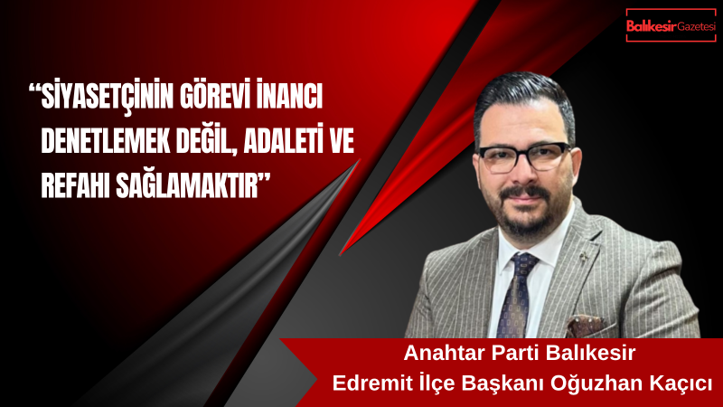 Edremit İlçe Başkanı Oğuzhan Kaçıcı:Seçimin Dinamiği Kimlik Değil, Samimiyet ve Ehliyet Olacak