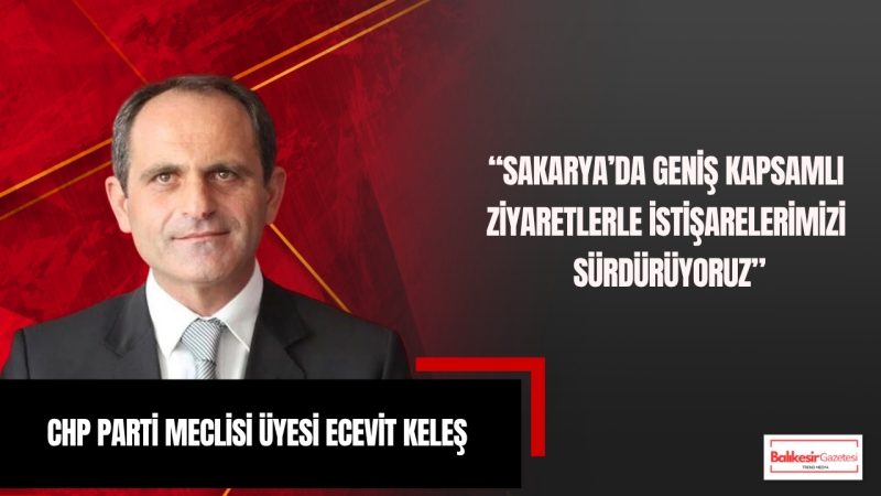 Ecevit Keleş: Sakarya’da Geniş Kapsamlı Ziyaretlerle İstişarelerimizi Sürdürüyoruz