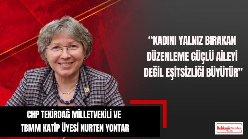Nurten Yontar: Kadını Yalnız Bırakan Düzenleme Güçlü Aileyi Değil Eşitsizliği Büyütür
