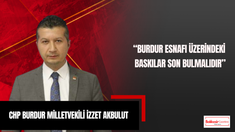 Milletvekili İzzet Akbulut: Burdur Esnafı Üzerindeki Baskılar Son Bulmalıdır