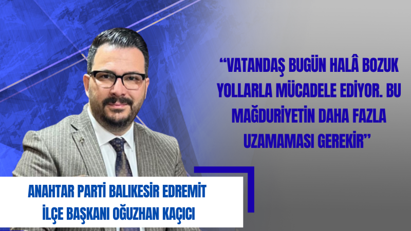 Edremit İlçe Başkanı Kaçıcı: Yol ve Altyapı Sorunu Artık Ertelenemez