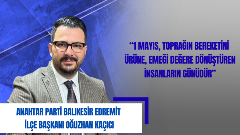 Oğuzhan Kaçıcı: 1 Mayıs, Emeğin Topraktan Denize Uzanan Değerini Hatırlama Günüdür