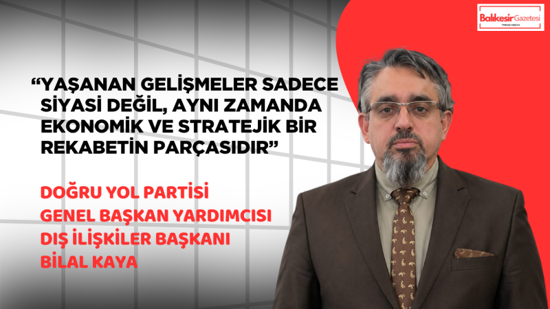 Doğru Yol Partili Bilal Kaya: “Bölgede Kalıcı Barış İçin Güçlü Devletler ve Ortak İrade Şart”