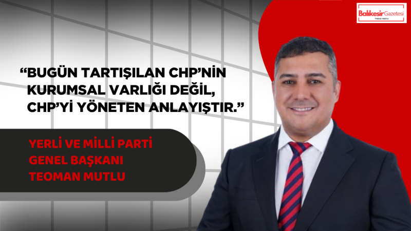 Teoman Mutlu: CHP’nin Kurumsal Kimliği İle Bugünkü Yönetim Anlayışı Ayrı Değerlendirilmelidir