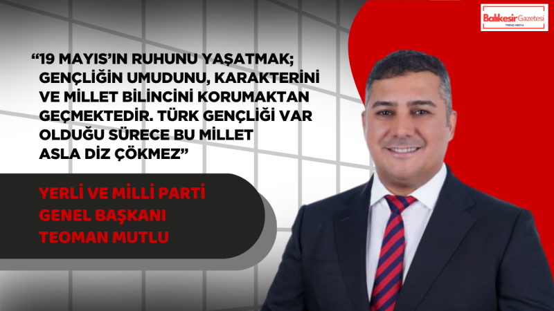 Yerli ve Milli Parti Genel Başkanı Teoman Mutlu’dan 19 Mayıs Mesajı: “Bir Milletin Gerçek Bağımsızlığı, Kendi Gençliğine Güvenebildiği Gün Başlar”