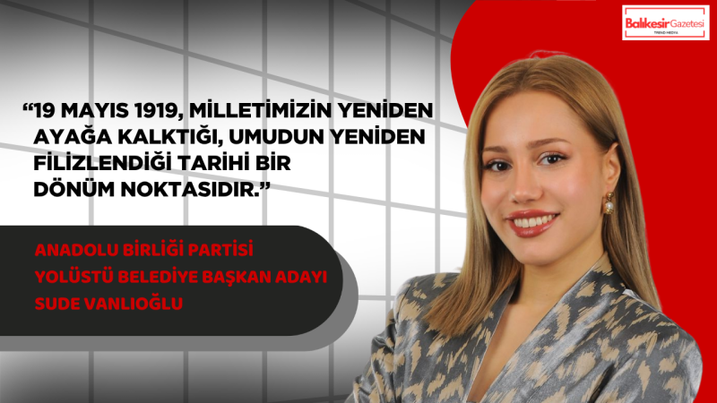 Anadolu Birliği Partili Sude Vanlıoğlu: 19 Mayıs Benim İçin Hem Gurur Hem Büyük Bir Sorumluluktur