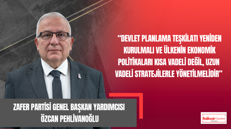 Zafer Partili Özcan Pehlivanoğlu: “Devlet Yeniden Planlayan, Üreten ve Korumaya Alan Bir Yapıya Dönmeli!”