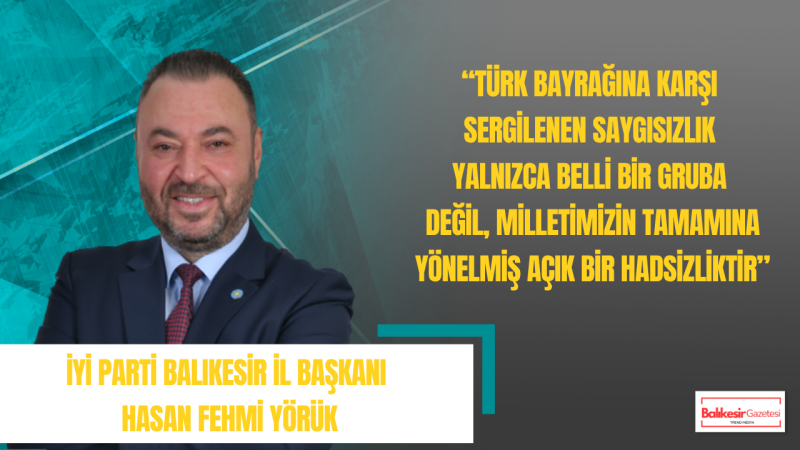 Hasan Fehmi Yörük: Türk Bayrağına Yönelen Saygısızlık Bu Milletin Vicdanında Asla Karşılık Bulmaz