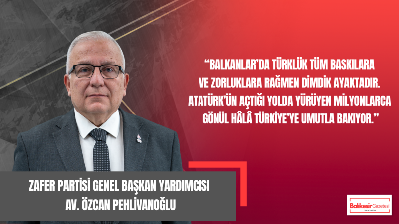 Zafer Partili Pehlivanoğlu: Balkanlar’da Türk’ün Gücü ve Umudu Yeniden Yükseliyor