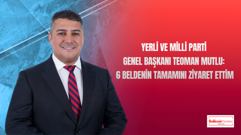Teoman Mutlu: 6 Beldenin Tamamına Giden Tek Parti Yerli Ve Milli Parti Oldu