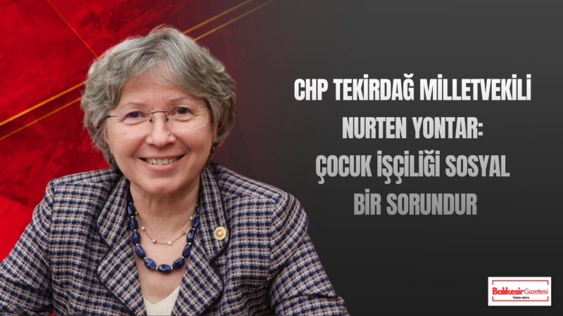 CHP Tekirdağ Milletvekili Nurten Yontar: “Çocuk İşçiliği, Sosyal Devletin En Büyük Uyarı Sinyallerinden Biridir”