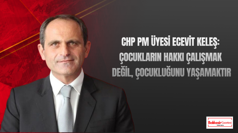 CHP Parti Meclisi Üyesi Ecevit Keleş: “Çocuk İşçiliğiyle Mücadele, Sadece Çocukları Değil Geleceği Korumaktır”