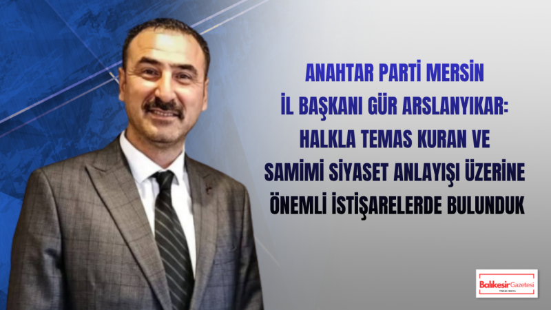 Anahtar Parti Mersin İl Başkanı Gür Arslanyıkar:Anahtar Parti Türkiye’nin Geleceğine Hazırlık Yapıyor