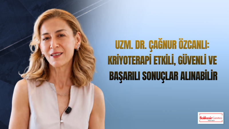 Uzm. Dr. Çağnur Özcanlı: Kriyoterapi İstenmeyen Cilt Lezyonlarında Etkili Ve Kısa Süreli Bir Tedavi Yöntemidir