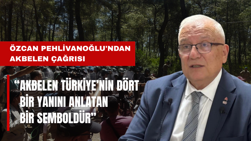 Özcan Pehlivanoğlu: Akbelen, Türkiye’nin Talan Edilmesine Karşı Direnişin Sembolü Olmalıdır