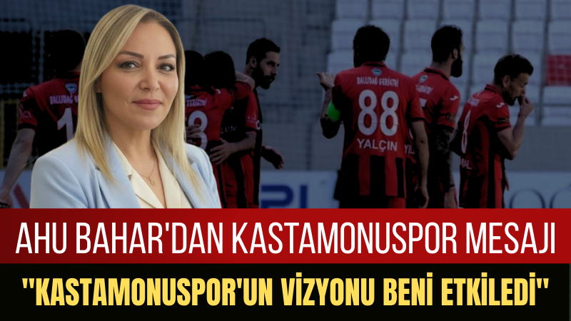 Ahu Bahar: Kastamonuspor'a Sadece Yönetici Olarak Değil, Gönül Bağıyla Geldim