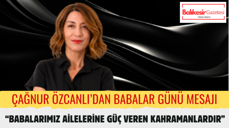 Dr. Çağnur Özcanlı: Babalarımızın Yüzündeki Her Çizgide Bir Ömürlük Emek ve Fedakârlık Saklıdır