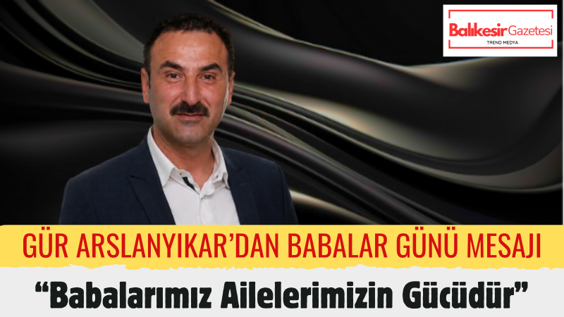 Gür Arslanyıkar: Babalarımız Sevginin, Emeğin Ve Fedakârlığın Adıdır