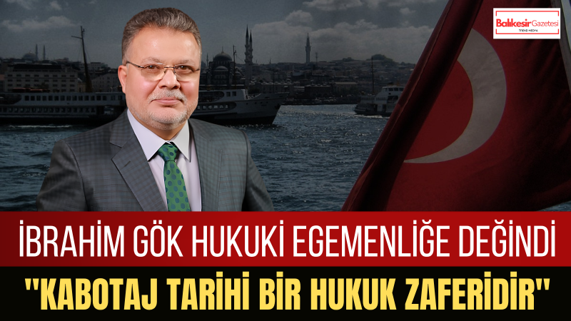 İbrahim Gök: Kabotaj Kanunu Hukukun Güvencesiyle Kazanılmış Milli Bir Egemenlik Hakkıdır