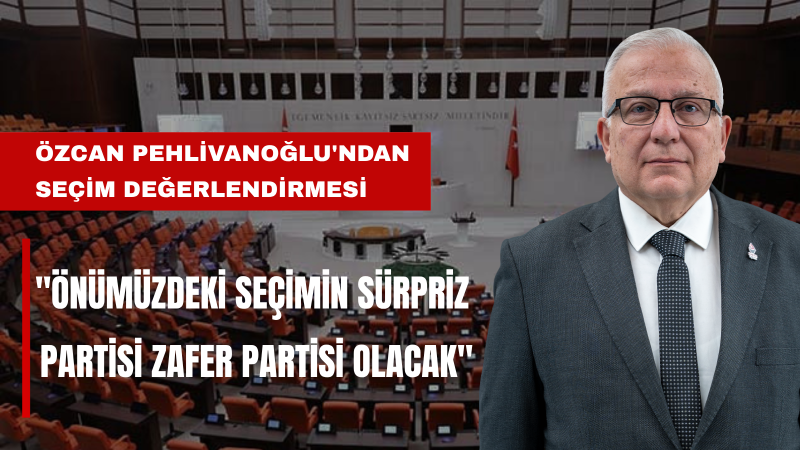 Özcan Pehlivanoğlu: Türkiye Süratle Seçime Gidiyor, Zafer Partisi Hazır