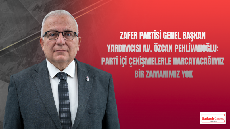 Özcan Pehlivanoğlu: Türkiye’nin Parti İçi Çekişmelerle Kaybedecek Vakti Yok
