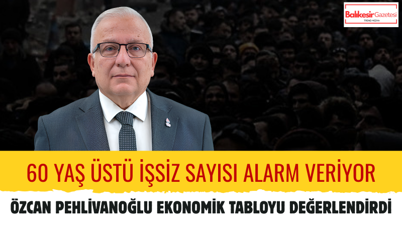 Özcan Pehlivanoğlu: 60 Yaş Üstü Yurttaşın İş Araması Türkiye’nin Acı Gerçeğidir