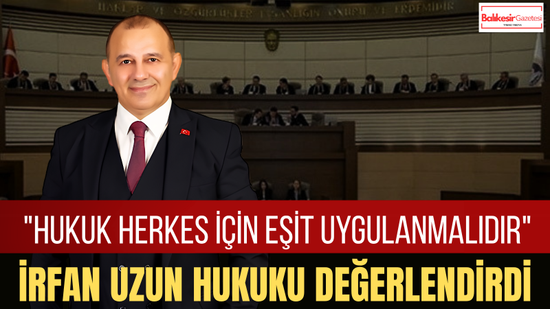 İrfan Uzun: Hukukta Ölçü Kişiye Göre Değil Kurala Göre Uygulanmalıdır