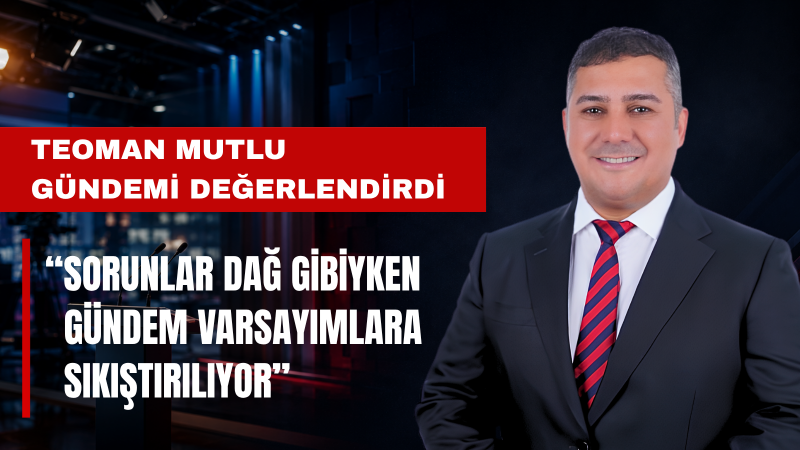 Teoman Mutlu: Türkiye’nin Gerçek Gündemi Boş Siyasi Dedikodularla Gölgelendiriliyor