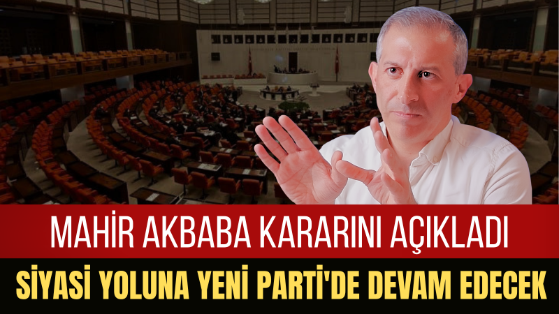 Mahir Akbaba Siyasi Yolculuğunu Yeni Parti’de Sürdüreceğini Açıkladı
