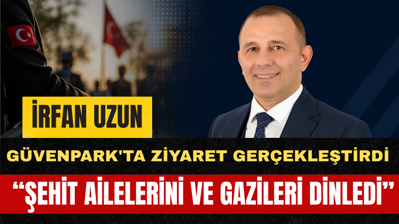 İrfan Uzun: Şehit Aileleri Ve Gazilerimizin Taleplerini Meclis’e Taşıyacağım