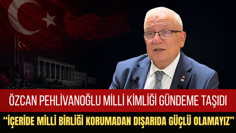 Genel Başkan Yardımcısı Av. Özcan Pehlivanoğlu: Türkiye Önce Kendi Milli Kimliğine Sahip Çıkmalı