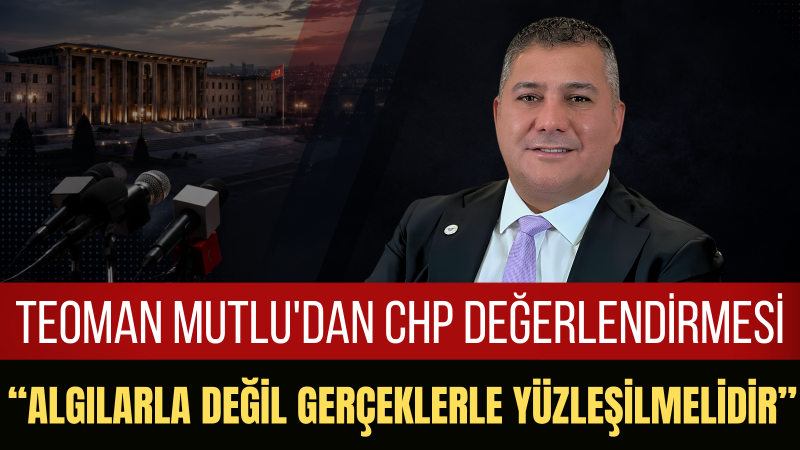 Teoman Mutlu: CHP Üzerinden Yürüyen Algı Siyaseti Gerçeklerin Üstünü Örtemez