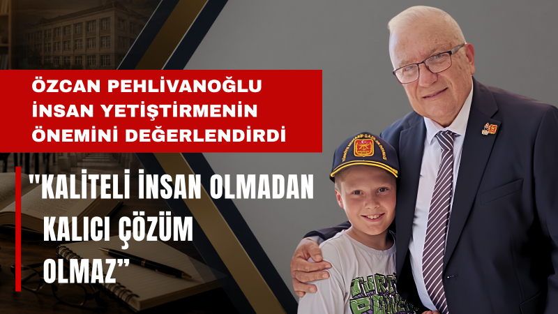 Özcan Pehlivanoğlu: Türkiye’nin Temel Meselesi İnsan Kalitesidir