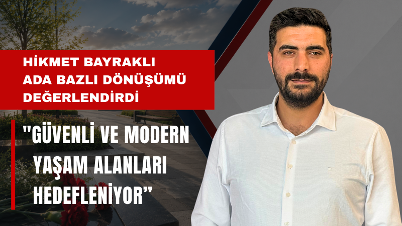 Hikmet Bayraklı: Ada Bazlı Kentsel Dönüşümü Şeffaflık Ve Güven Anlayışıyla Yürütüyoruz