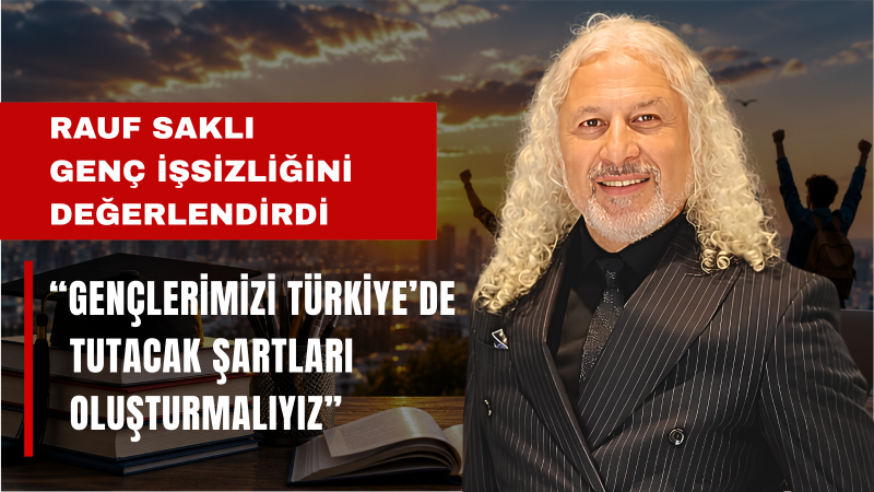 Rauf Saklı: Gençlerimizin Geleceğini Türkiye’de Kurmasını Sağlamalıyız