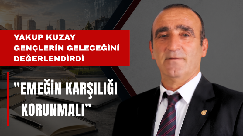 Yakup Kuzay: Gençlere ve Çıraklık Mağdurlarına Kulak Verilmeli